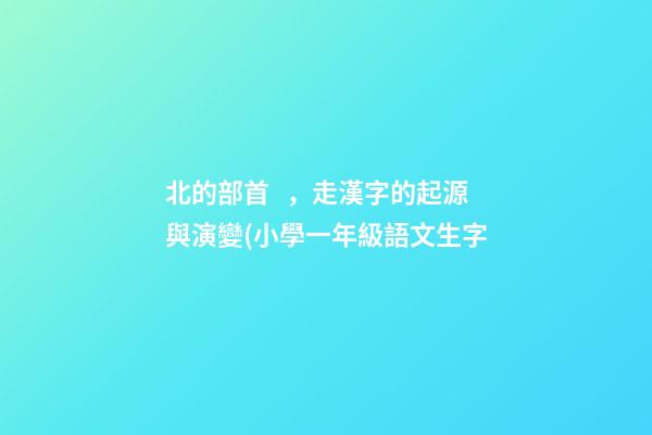 北的部首，走漢字的起源與演變(小學一年級語文生字-第1張-觀點-玄機派